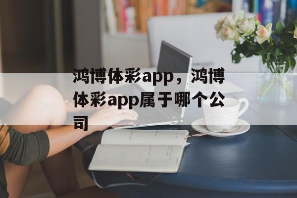 鸿博体彩app，鸿博体彩app属于哪个公司